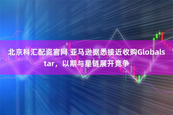 北京科汇配资官网 亚马逊据悉接近收购Globalstar，以期与星链展开竞争