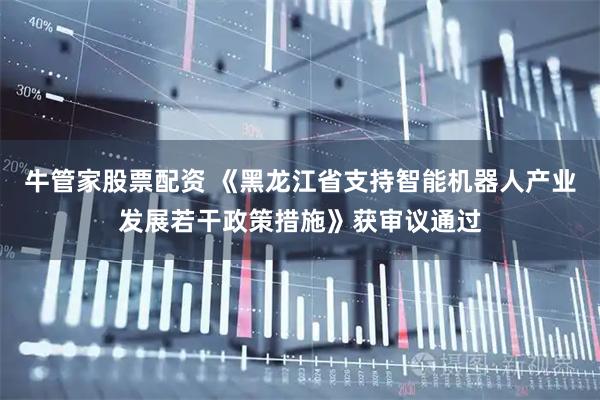 牛管家股票配资 《黑龙江省支持智能机器人产业发展若干政策措施》获审议通过