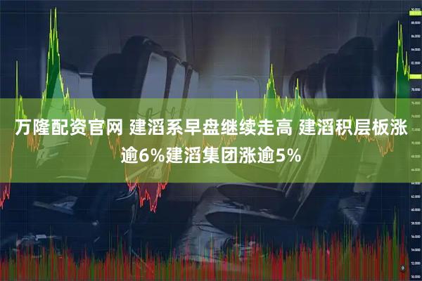 万隆配资官网 建滔系早盘继续走高 建滔积层板涨逾6%建滔集团涨逾5%