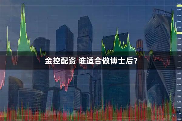 金控配资 谁适合做博士后？