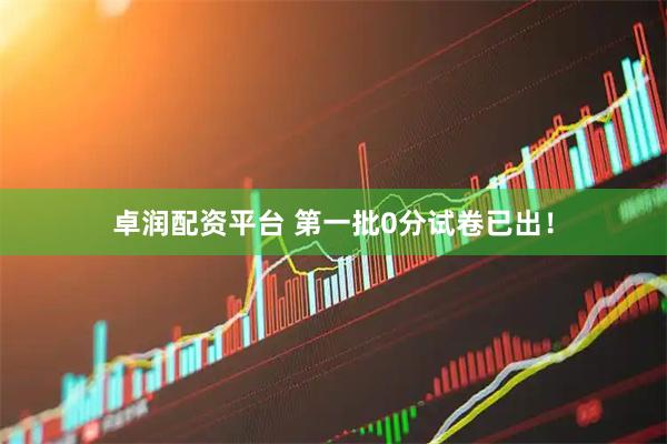 卓润配资平台 第一批0分试卷已出！