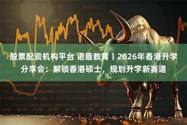 股票配资机构平台 诺盾教育丨2026年香港升学分享会：解锁香港硕士，规划升学新赛道