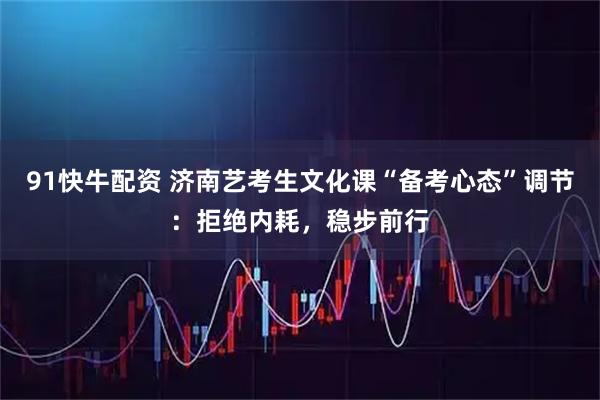 91快牛配资 济南艺考生文化课“备考心态”调节：拒绝内耗，稳步前行