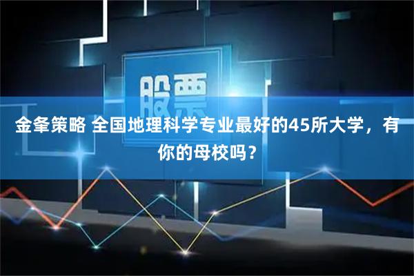 金夆策略 全国地理科学专业最好的45所大学，有你的母校吗？