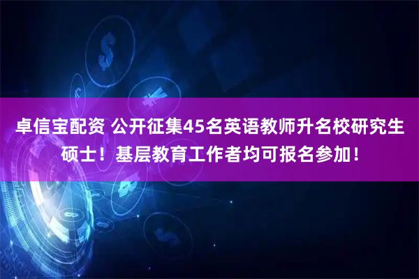 卓信宝配资 公开征集45名英语教师升名校研究生硕士！基层教育工作者均可报名参加！