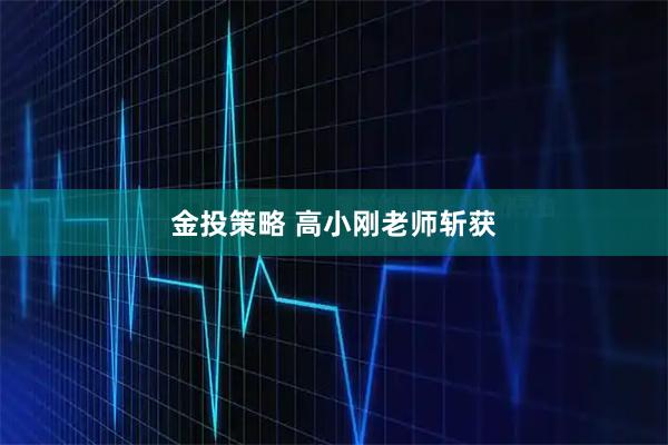 金投策略 高小刚老师斩获
