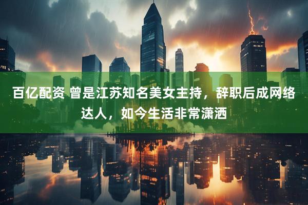 百亿配资 曾是江苏知名美女主持，辞职后成网络达人，如今生活非常潇洒