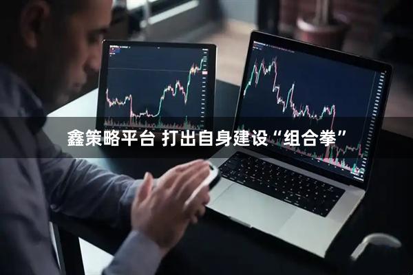 鑫策略平台 打出自身建设“组合拳”
