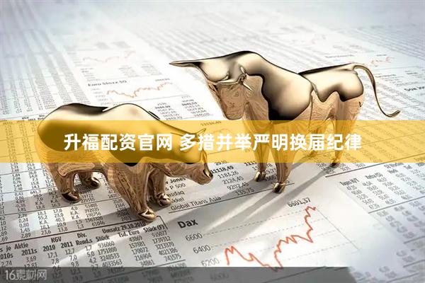 升福配资官网 多措并举严明换届纪律