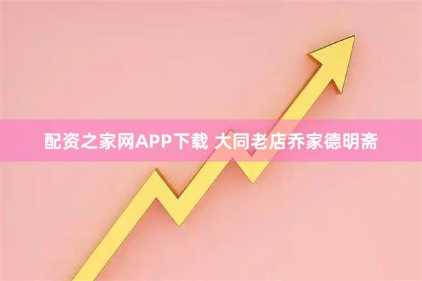 配资之家网APP下载 大同老店乔家德明斋