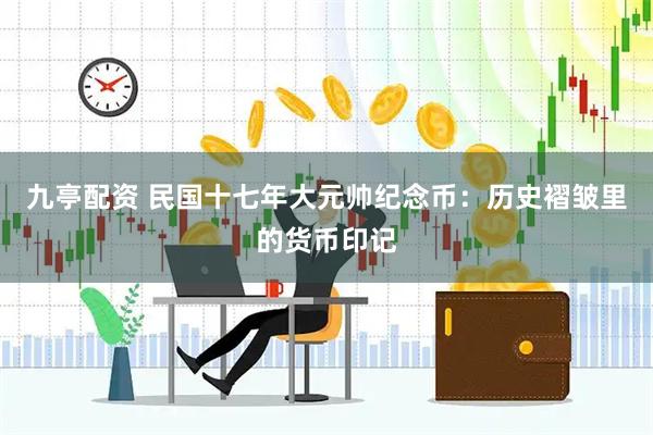 九亭配资 民国十七年大元帅纪念币：历史褶皱里的货币印记