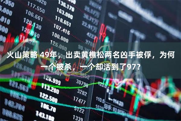 火山策略 49年，出卖黄樵松两名凶手被俘，为何一个被杀，一个却活到了97？