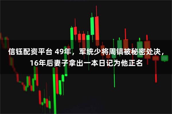 信钰配资平台 49年，军统少将周镐被秘密处决，16年后妻子拿出一本日记为他正名