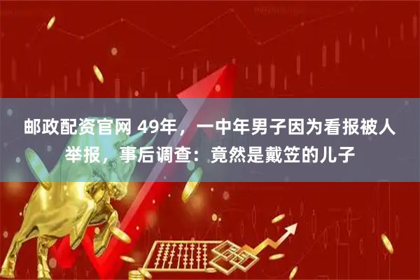邮政配资官网 49年，一中年男子因为看报被人举报，事后调查：竟然是戴笠的儿子