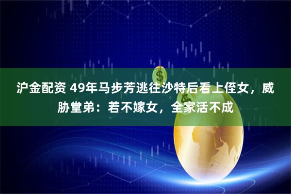沪金配资 49年马步芳逃往沙特后看上侄女，威胁堂弟：若不嫁女，全家活不成