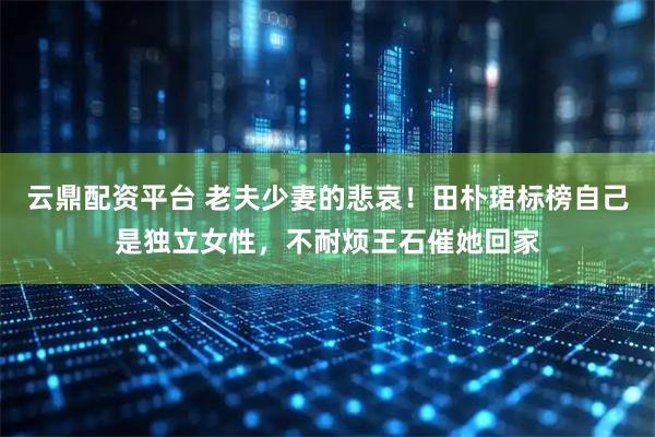 云鼎配资平台 老夫少妻的悲哀！田朴珺标榜自己是独立女性，不耐烦王石催她回家
