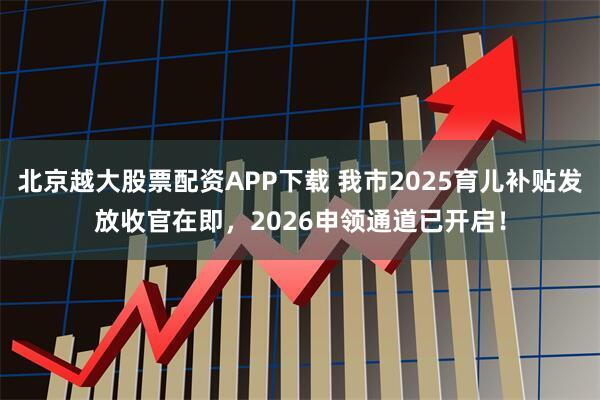 北京越大股票配资APP下载 我市2025育儿补贴发放收官在即，2026申领通道已开启！