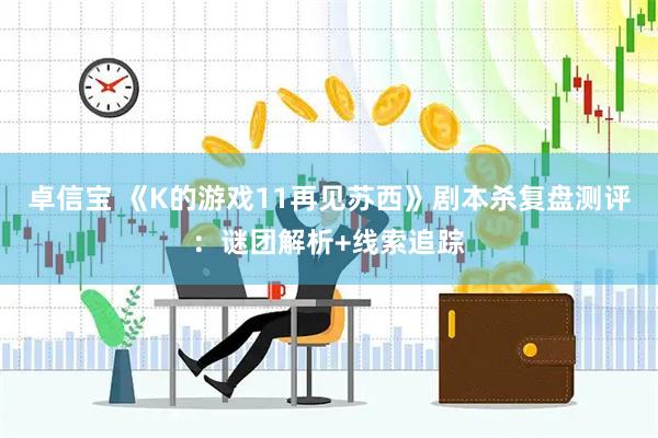 卓信宝 《K的游戏11再见苏西》剧本杀复盘测评：谜团解析+线索追踪