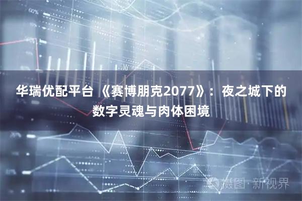 华瑞优配平台 《赛博朋克2077》：夜之城下的数字灵魂与肉体困境