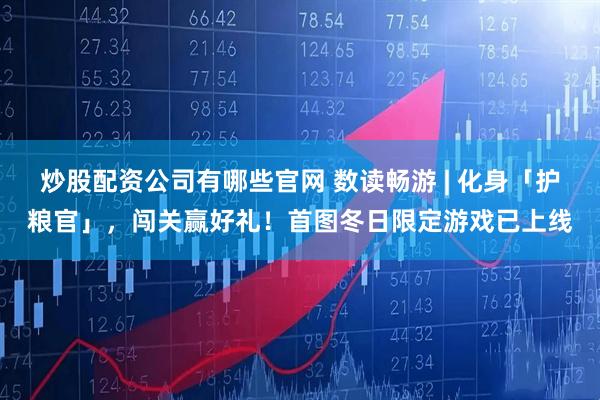 炒股配资公司有哪些官网 数读畅游 | 化身「护粮官」，闯关赢好礼！首图冬日限定游戏已上线