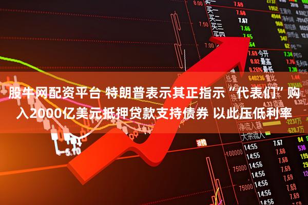 股牛网配资平台 特朗普表示其正指示“代表们”购入2000亿美元抵押贷款支持债券 以此压低利率