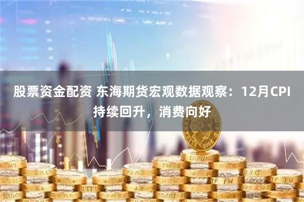 股票资金配资 东海期货宏观数据观察：12月CPI持续回升，消费向好