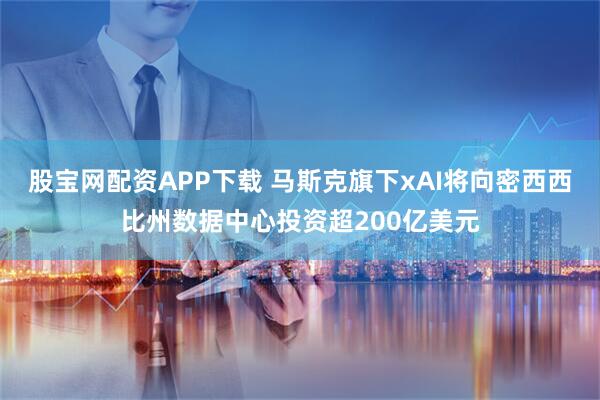 股宝网配资APP下载 马斯克旗下xAI将向密西西比州数据中心投资超200亿美元