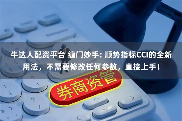 牛达人配资平台 缠门妙手: 顺势指标CCI的全新用法，不需要修改任何参数，直接上手！