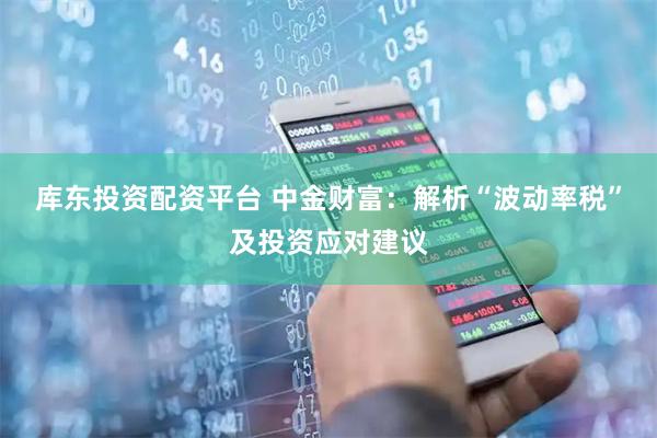 库东投资配资平台 中金财富：解析“波动率税”及投资应对建议