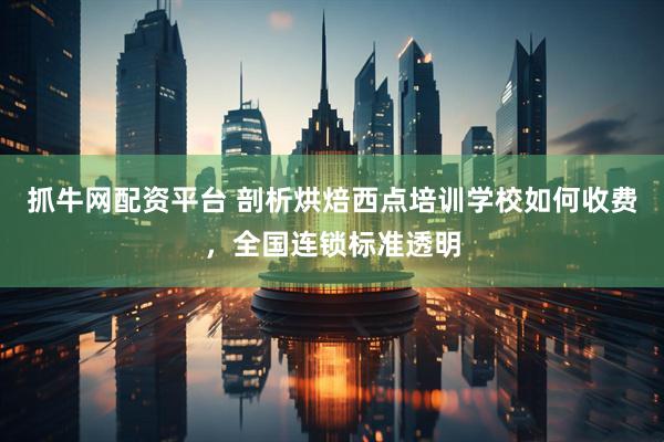 抓牛网配资平台 剖析烘焙西点培训学校如何收费，全国连锁标准透明