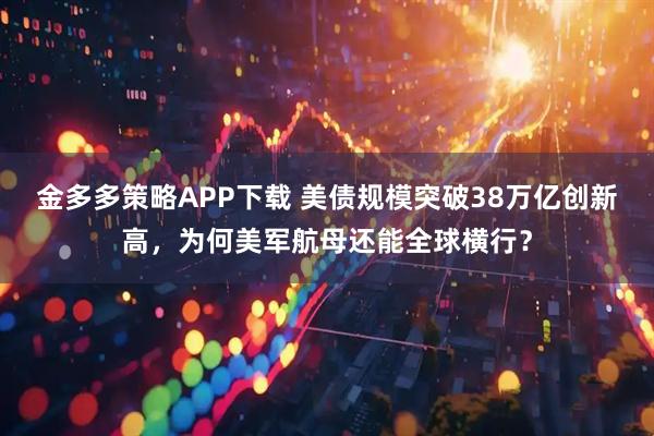 金多多策略APP下载 美债规模突破38万亿创新高，为何美军航母还能全球横行？