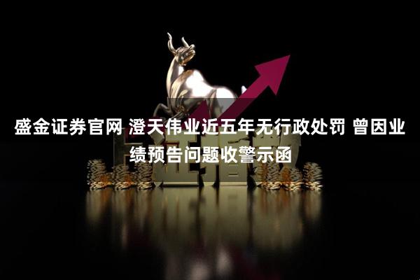 盛金证券官网 澄天伟业近五年无行政处罚 曾因业绩预告问题收警示函