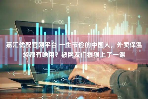 嘉汇优配官网平台 一生节俭的中国人，外卖保温袋都有啥用？被网友们狠狠上了一课