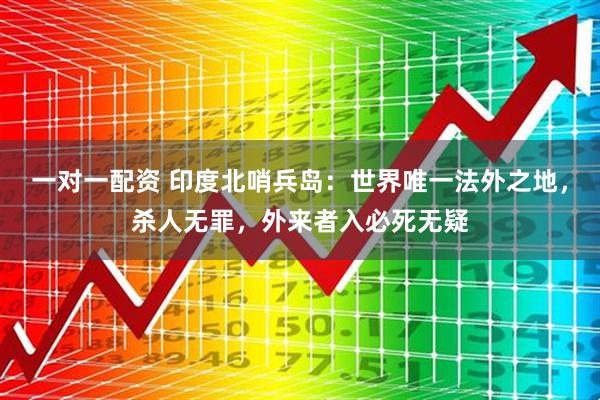 一对一配资 印度北哨兵岛：世界唯一法外之地，杀人无罪，外来者入必死无疑