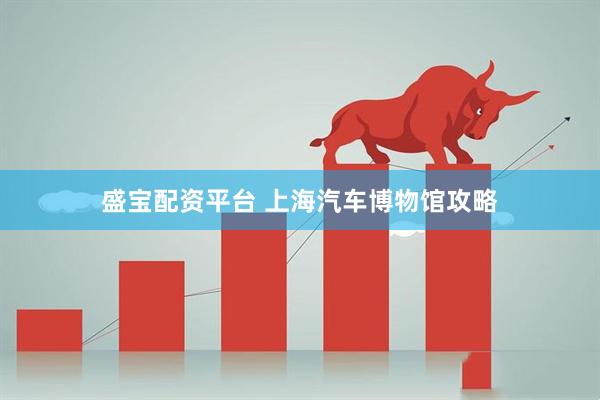 盛宝配资平台 上海汽车博物馆攻略