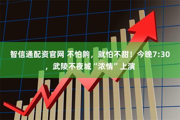 智信通配资官网 不怕齁，就怕不甜！今晚7:30，武陵不夜城“浓情”上演