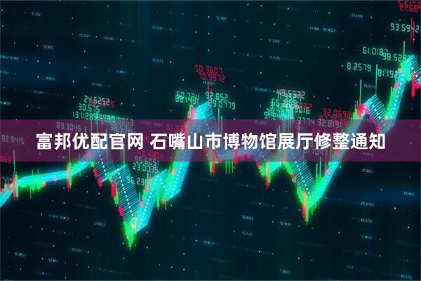 富邦优配官网 石嘴山市博物馆展厅修整通知