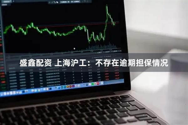 盛鑫配资 上海沪工：不存在逾期担保情况
