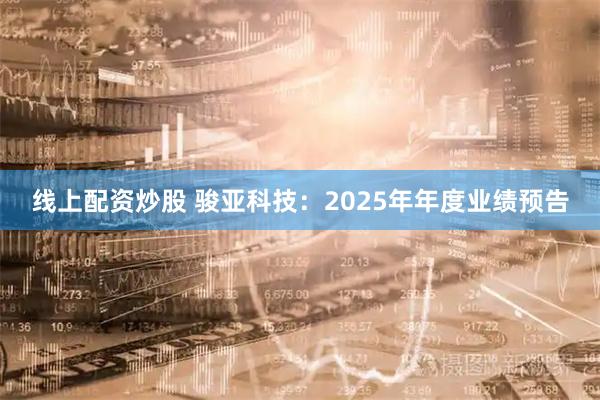 线上配资炒股 骏亚科技：2025年年度业绩预告