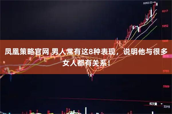 凤凰策略官网 男人常有这8种表现，说明他与很多女人都有关系！