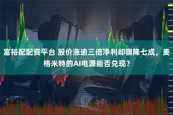 富裕配配资平台 股价涨逾三倍净利却骤降七成，麦格米特的AI电源能否兑现？