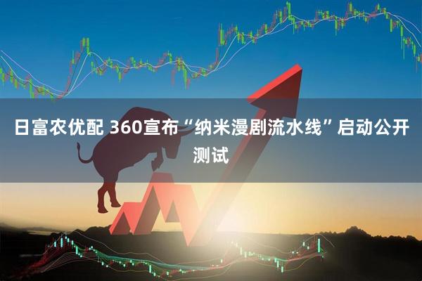 日富农优配 360宣布“纳米漫剧流水线”启动公开测试
