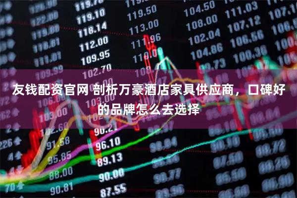 友钱配资官网 剖析万豪酒店家具供应商，口碑好的品牌怎么去选择