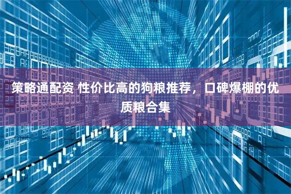 策略通配资 性价比高的狗粮推荐，口碑爆棚的优质粮合集
