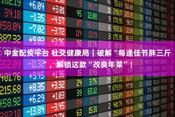 中金配资平台 社交健康局｜破解“每逢佳节胖三斤”，解锁这款“改良年菜”！