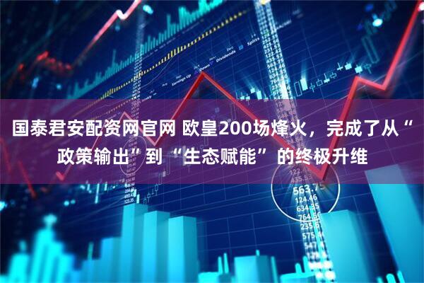国泰君安配资网官网 欧皇200场烽火，完成了从“政策输出”到 “生态赋能” 的终极升维