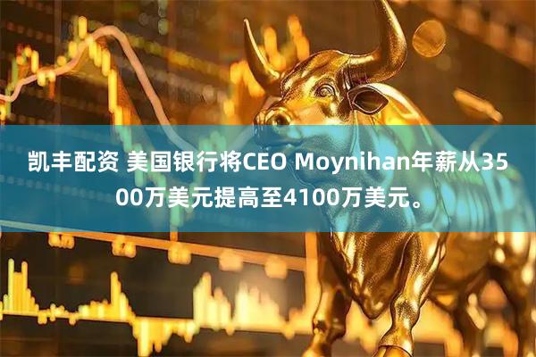 凯丰配资 美国银行将CEO Moynihan年薪从3500万美元提高至4100万美元。