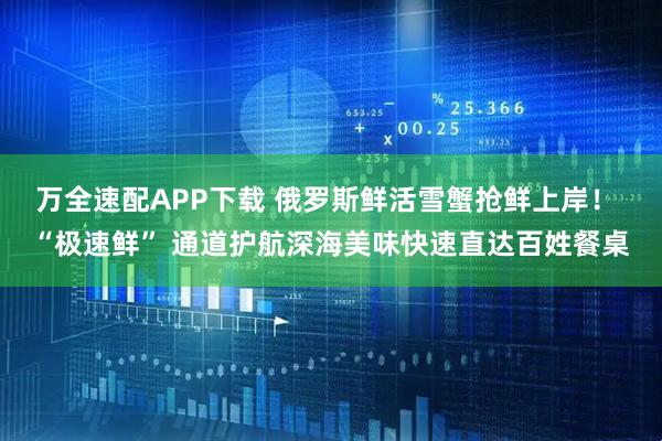 万全速配APP下载 俄罗斯鲜活雪蟹抢鲜上岸！ “极速鲜” 通道护航深海美味快速直达百姓餐桌