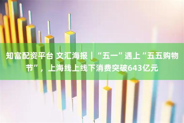 知富配资平台 文汇海报｜“五一”遇上“五五购物节”，上海线上线下消费突破643亿元