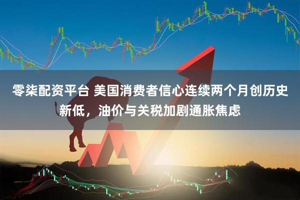 零柒配资平台 美国消费者信心连续两个月创历史新低，油价与关税加剧通胀焦虑